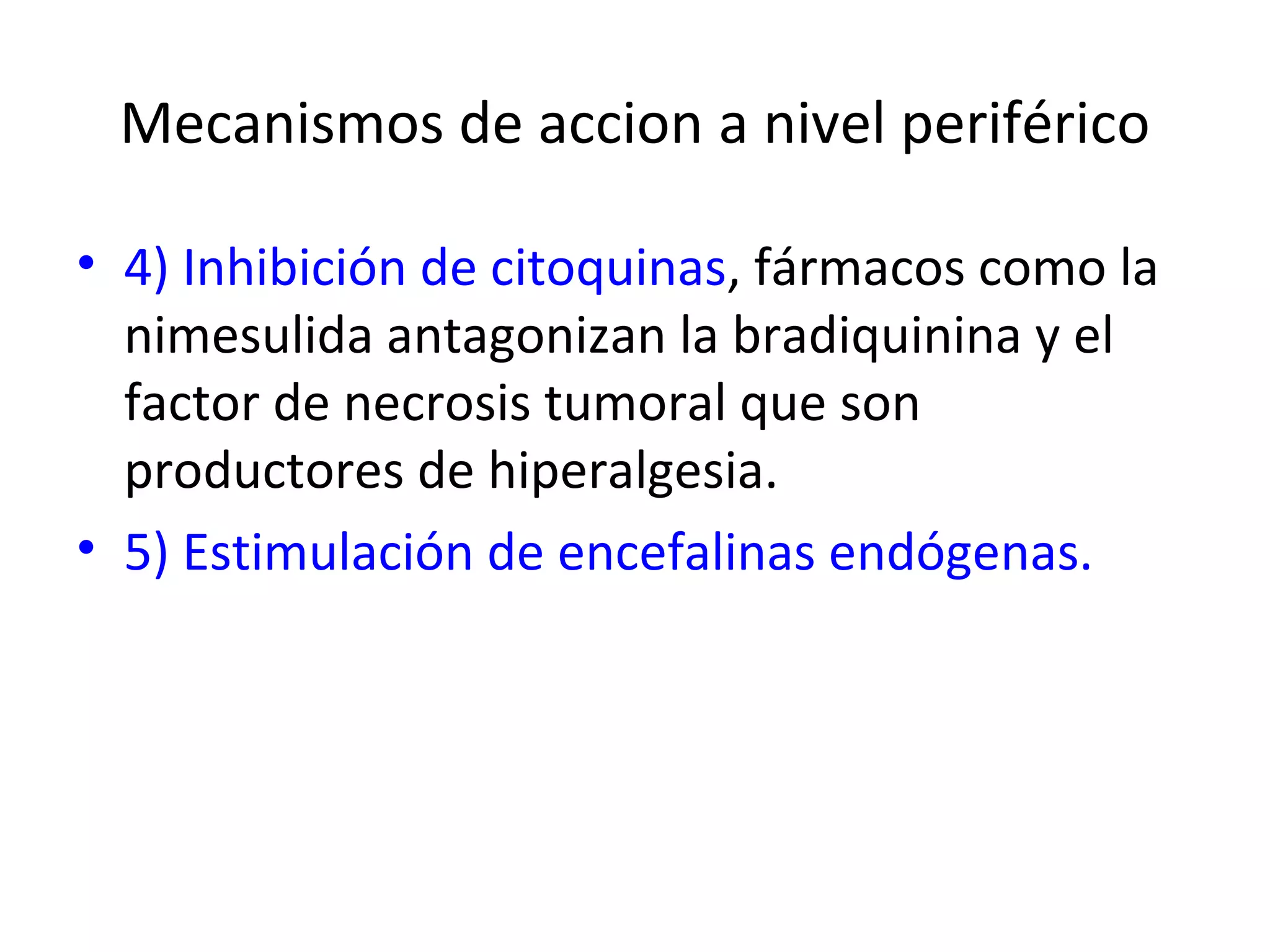 Mecanismos de accion a nivel periférico

• 4) Inhibición de citoquinas, fármacos como la
  nimesulida antagonizan la bradiquinina y el
  factor de necrosis tumoral que son
  productores de hiperalgesia.
• 5) Estimulación de encefalinas endógenas.
 