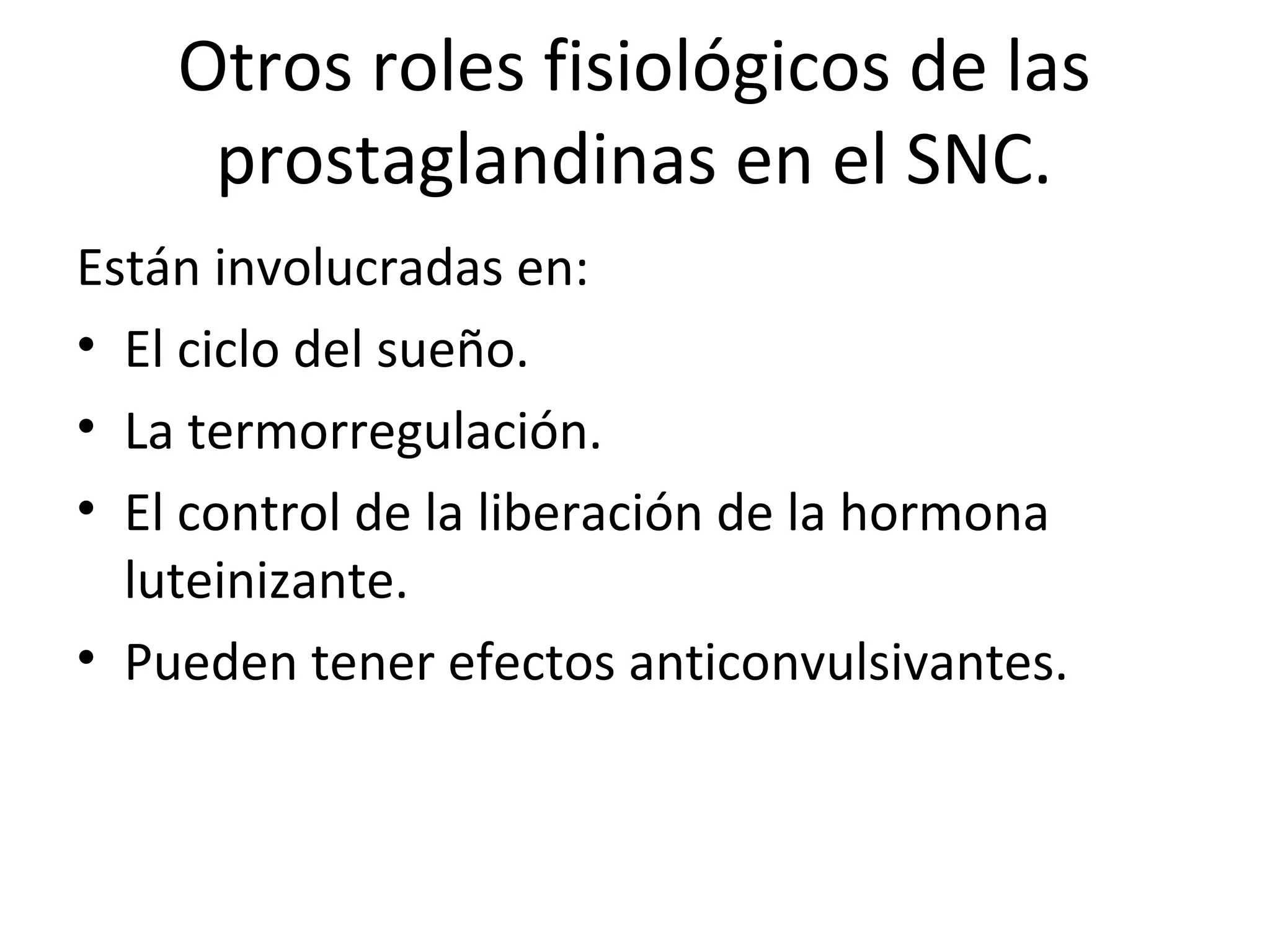 Otros roles fisiológicos de las
     prostaglandinas en el SNC.
Están involucradas en:
• El ciclo del sueño.
• La termorregulación.
• El control de la liberación de la hormona
  luteinizante.
• Pueden tener efectos anticonvulsivantes.
 