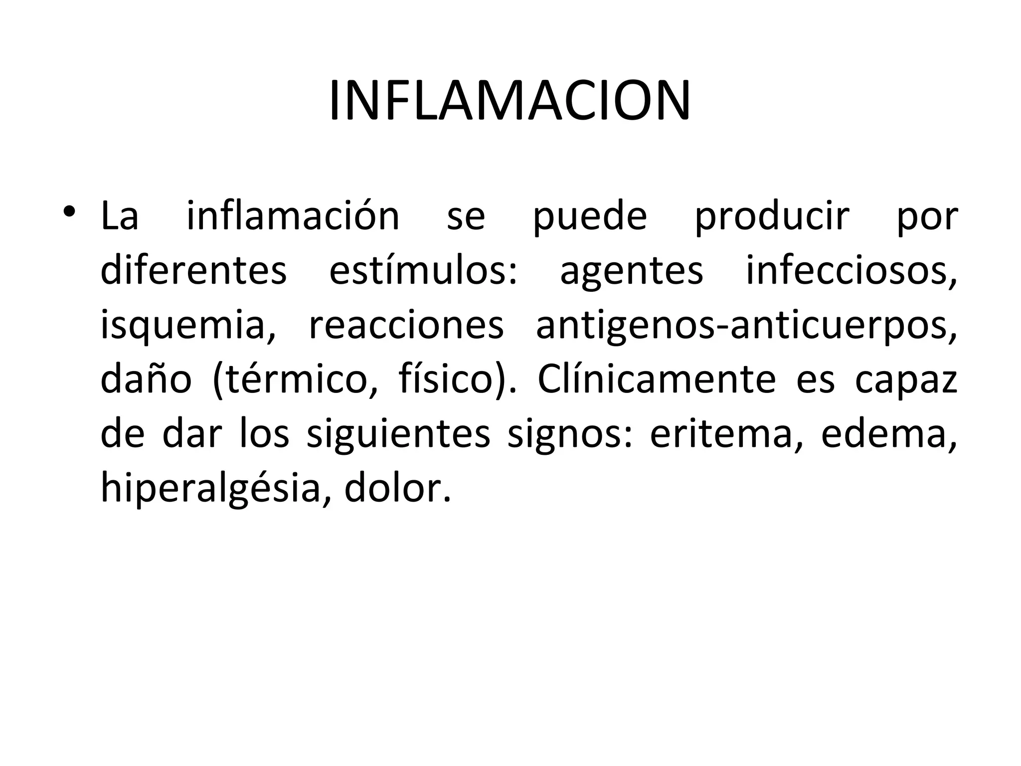 INFLAMACION
• La inflamación se puede producir por
  diferentes estímulos: agentes infecciosos,
  isquemia, reacciones antigenos-anticuerpos,
  daño (térmico, físico). Clínicamente es capaz
  de dar los siguientes signos: eritema, edema,
  hiperalgésia, dolor.
 