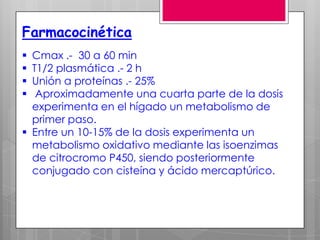 Farmacocinética
 Cmax .- 30 a 60 min
 T1/2 plasmática .- 2 h
 Unión a proteínas .- 25%
  Aproximadamente una cuarta parte de la dosis
  experimenta en el hígado un metabolismo de
  primer paso.
 Entre un 10-15% de la dosis experimenta un
  metabolismo oxidativo mediante las isoenzimas
  de citrocromo P450, siendo posteriormente
  conjugado con cisteína y ácido mercaptúrico.
 