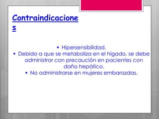 Contraindicacione
s

                  Hipersensibilidad.
 Debido a que se metaboliza en el hígado, se debe
    administrar con precaución en pacientes con
                    daño hepático.
     No administrarse en mujeres embarazdas.
 