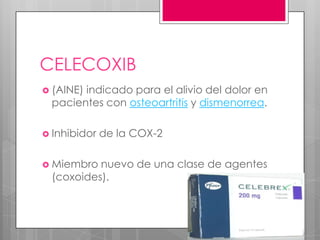 CELECOXIB
 (AINE)
       indicado para el alivio del dolor en
 pacientes con osteoartritis y dismenorrea.

 Inhibidor   de la COX-2

 Miembro nuevo de una clase de agentes
 (coxoides).
 