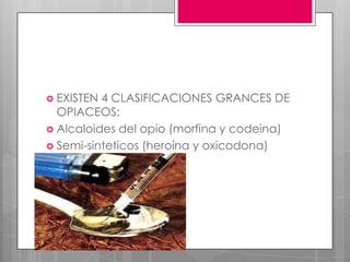  EXISTEN 4 CLASIFICACIONES GRANCES DE
  OPIACEOS:
 Alcaloides del opio (morfina y codeina)
 Semi-sinteticos (heroína y oxicodona)
 