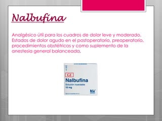 Nalbufina
Analgésico útil para los cuadros de dolor leve y moderado.
Estados de dolor agudo en el postoperatorio, preoperatorio,
procedimientos obstétricos y como suplemento de la
anestesia general balanceada.
 