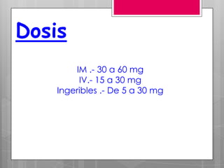Dosis
IM .- 30 a 60 mg
IV.- 15 a 30 mg
Ingeribles .- De 5 a 30 mg

 