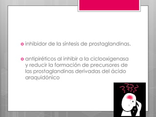  inhibidor

de la síntesis de prostaglandinas.

 antipiréticos

al inhibir a la ciclooxigenasa
y reducir la formación de precursores de
las prostaglandinas derivadas del ácido
araquidónico

 