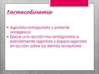 Farmacodinamia
 Agonista-antagonista y potente
analgésico
 Ejerce una acción mu-antagonista o
parcialmente agonista y kappa-agonista
sin acción sobre los demás receptores

 