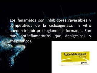 Los fenamatos son inhibidores reversibles y
competitivos de la cicloxigenasa. In vitro
pueden inhibir prostaglandinas formadas. Son
más antiinflamatorios que analgésicos y
antipiréticos.
 