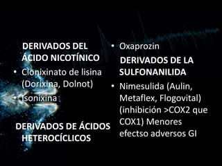 DERIVADOS DEL
ÁCIDO NICOTÍNICO
• Clonixinato de lisina
(Dorixina, Dolnot)
• Isonixina
DERIVADOS DE ÁCIDOS
HETEROCÍCLICOS
• Oxaprozin
DERIVADOS DE LA
SULFONANILIDA
• Nimesulida (Aulin,
Metaflex, Flogovital)
(inhibición >COX2 que
COX1) Menores
efectso adversos GI
 