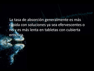 La tasa de absorción generalmente es más
rápida con soluciones ya sea efervescentes o
no y es más lenta en tabletas con cubierta
entérica.
 