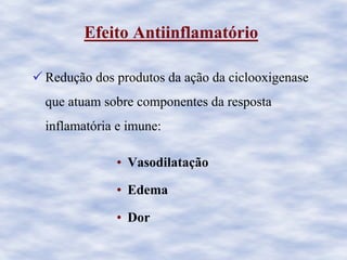 Efeito Antiinflamatório
Redução dos produtos da ação da ciclooxigenase
que atuam sobre componentes da resposta
inflamatória e imune:
• Vasodilatação
• Edema
• Dor
 