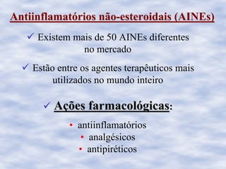 AntiinflamatAntiinflamatóóriosrios nãonão--esteroidaisesteroidais ((AINEsAINEs))
Existem mais de 50 AINEs diferentes
no mercado
Estão entre os agentes terapêuticos mais
utilizados no mundo inteiro
AAçções farmacolões farmacolóógicasgicas::
• antiinflamatórios
• analgésicos
• antipiréticos
 