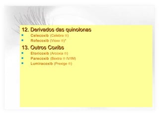 12. Derivados das quinolonas12. Derivados das quinolonas
 Celecoxib (Celebra ®)
 Rofecoxib (Vioxx ®)*
13. Outros Coxibs13. Outros Coxibs
 Etoricoxib (Arcoxia ®)
 Parecoxib (Bextra ® IV/IM)
 Lumiracoxib (Prexige ®)
 