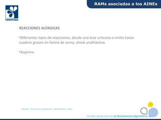 REACCIONES ALÉRGICAS
•Diferentes tipos de reacciones, desde una leve urticaria o rinitis hasta
cuadros graves en forma de asma, shock anafiláctico.
•Aspirina
RAMs asociadas a los AINEsRAMs asociadas a los AINEs
Leyenda: Título de la presentación, departamento, fecha
 