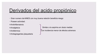 Derivados del acido propiónico
◦ Gran numero de AINES con muy buena relación beneficio-riesgo
◦ Poseen actividad:
Antiinflamatoria
Similar a la aspirina en dosis medias
Con incidencia menor de efectos adversos
Analgésica
Antitérmica
Antiagregantes plaquetaria
 