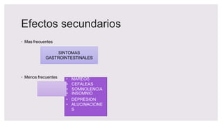 Efectos secundarios
◦ Mas frecuentes
◦ Menos frecuentes
SINTOMAS
GASTROINTESTINALES
• MAREOS
EFECTOS
SOBRE EL
SNC
• CEFALEAS
• SOMNOLENCIA
• INSOMNIO
• DEPRESION
• ALUCINACIONE
S
 