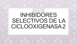 INHIBIDORES
SELECTIVOS DE LA
CICLOOXIGENASA2
 