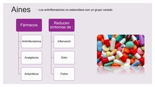 Aines ◦ Los antinflamatorios no esteroideos son un grupo variado
Fármacos
Antiinflamatorios
Analgésicos
Antipiréticos
Reducen
síntomas de :
Inflamación
Dolor
Fiebre
 