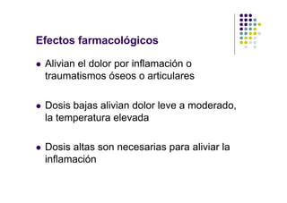 Efectos farmacológicos
l Alivian el dolor por inflamación o
traumatismos óseos o articulares
l Dosis bajas alivian dolor leve a moderado,
la temperatura elevada
l Dosis altas son necesarias para aliviar la
inflamación
 
