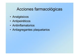 Acciones farmacológicas
• Analgésicos
• Antipeiréticos
• Antiinflamatorios
• Antiagregantes plaquetarios
 