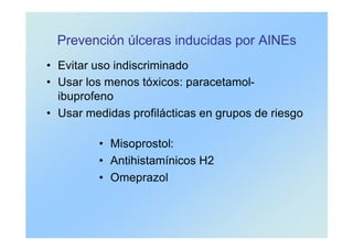 Prevención úlceras inducidas por AINEs
• Misoprostol:
• Antihistamínicos H2
• Omeprazol
• Evitar uso indiscriminado
• Usar los menos tóxicos: paracetamol-
ibuprofeno
• Usar medidas profilácticas en grupos de riesgo
 