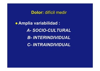 Dolor:Dolor: difícil medirdifícil medir
l Amplia variabilidad :
A- SOCIO-CULTURAL
B- INTERINDIVIDUAL
C- INTRAINDIVIDUAL
 
