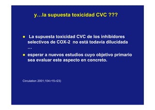 y…la supuesta toxicidad CVC ???y…la supuesta toxicidad CVC ???
l La supuesta toxicidad CVC de los inhibidores
selectivos de COX-2 no está todavía dilucidada
…
l esperar a nuevos estudios cuyo objetivo primario
sea evaluar este aspecto en concreto.
Circulation 2001;104:r15-r23)
 