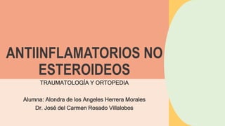 ANTIINFLAMATORIOS NO
ESTEROIDEOS
TRAUMATOLOGÍA Y ORTOPEDIA
Alumna: Alondra de los Angeles Herrera Morales
Dr. José del Carmen Rosado Villalobos
 