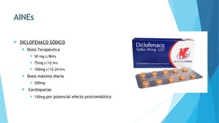  DICLOFENACO SÓDICO
 Dosis Terapéutica
 50 mg c/8Hrs
 75mg c/12 hrs
 100mg c/12-24 hrs
 Dosis máxima diaria
 200mg
 Cardiopatías
 150mg por potencial efecto protrombótico
AINEs
 