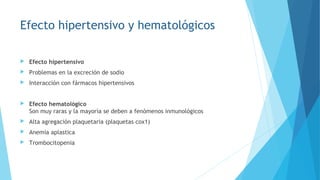 Efecto hipertensivo y hematológicos
 Efecto hipertensivo
 Problemas en la excreción de sodio
 Interacción con fármacos hipertensivos
 Efecto hematológico
Son muy raras y la mayoría se deben a fenómenos inmunológicos
 Alta agregación plaquetaria (plaquetas cox1)
 Anemia aplastica
 Trombocitopenia
 