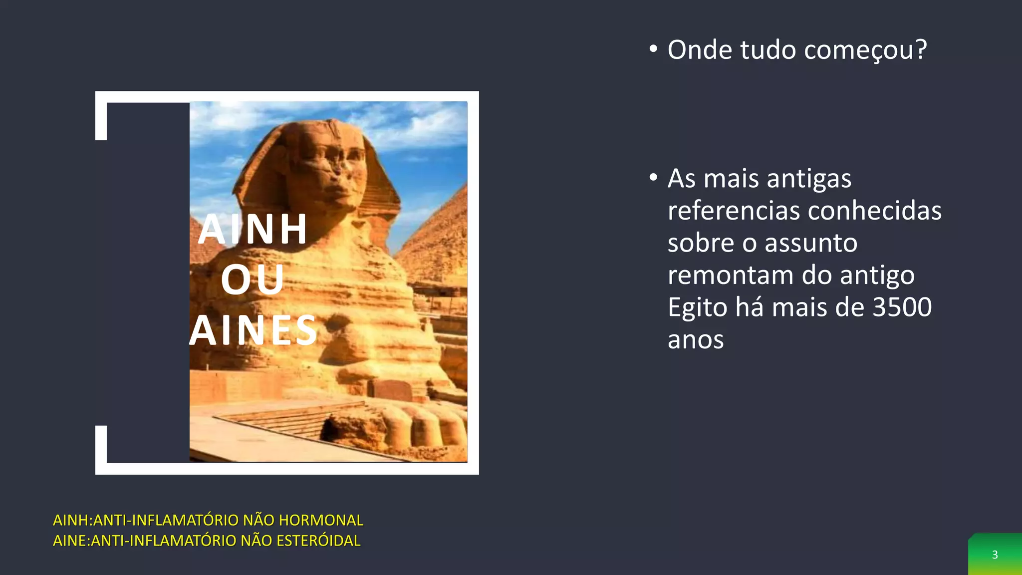 AINH
OU
AINES
• Onde tudo começou?
• As mais antigas
referencias conhecidas
sobre o assunto
remontam do antigo
Egito há mais de 3500
anos
AINH:ANTI-INFLAMATÓRIO NÃO HORMONAL
AINE:ANTI-INFLAMATÓRIO NÃO ESTERÓIDAL
3
 