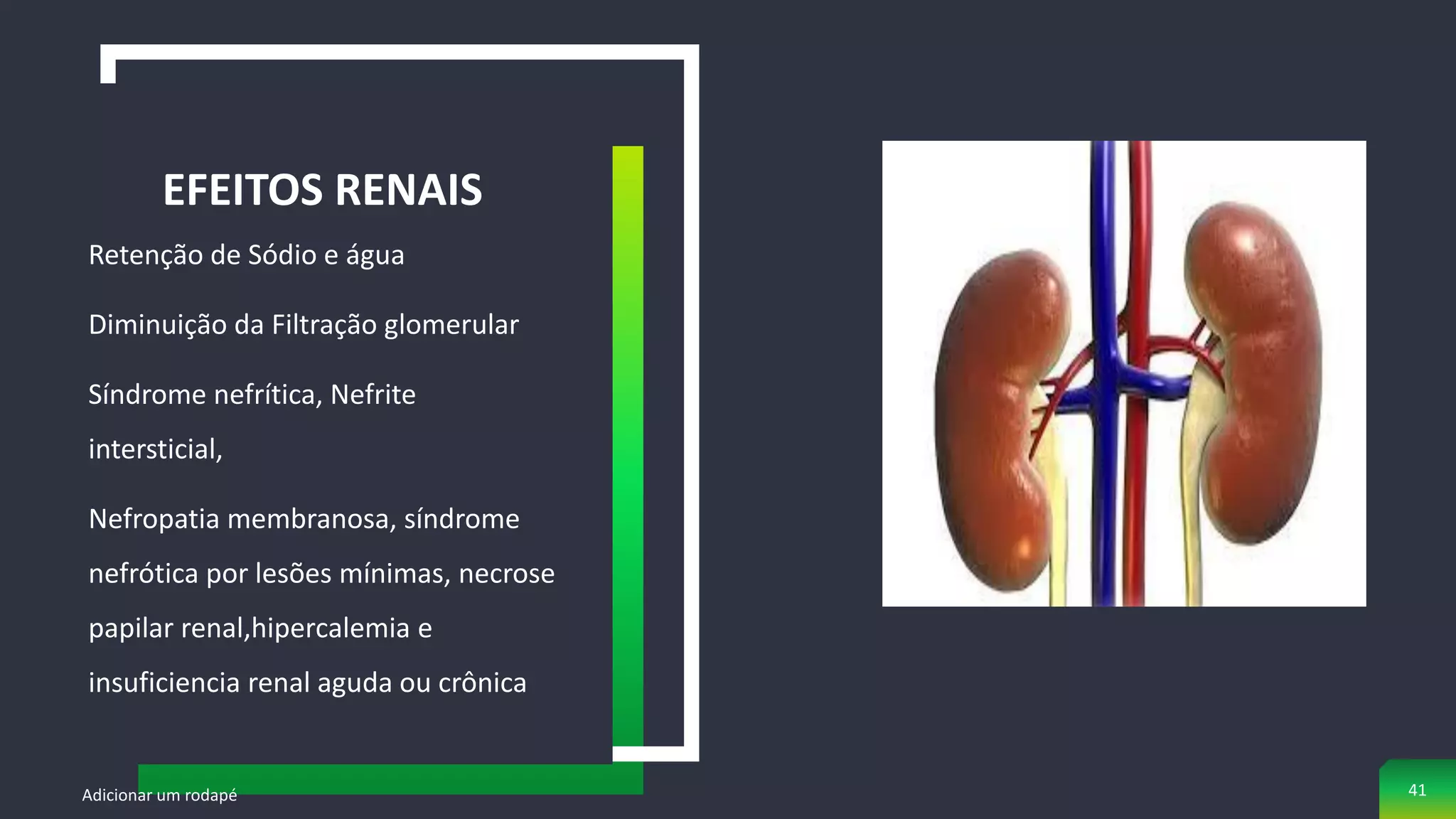 Retenção de Sódio e água
Diminuição da Filtração glomerular
Síndrome nefrítica, Nefrite
intersticial,
Nefropatia membranosa, síndrome
nefrótica por lesões mínimas, necrose
papilar renal,hipercalemia e
insuficiencia renal aguda ou crônica
EFEITOS RENAIS
Adicionar um rodapé 41
 