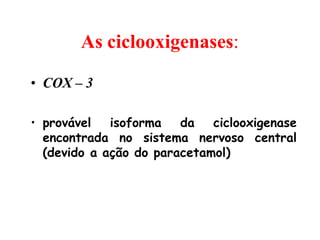 As ciclooxigenases:
• COX – 3
• provável isoforma da ciclooxigenase
encontrada no sistema nervoso central
(devido a ação do paracetamol)
 