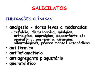 SALICILATOS
INDICAÇÕES CLÍNICAS
• analgesia - dores leves a moderadas
– cefaléia, dismenorréia, mialgias,
artralgias, neuralgias, desconforto pós-
operatório, pós-parto, cirurgias
odontológicas, procedimentos ortopédicos
• antitérmico
• antiinflamatório
• antiagregante plaquetário
• queratolítico
 