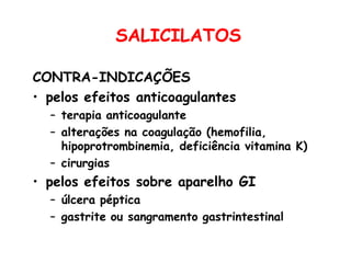 SALICILATOS
CONTRA-INDICAÇÕES
• pelos efeitos anticoagulantes
– terapia anticoagulante
– alterações na coagulação (hemofilia,
hipoprotrombinemia, deficiência vitamina K)
– cirurgias
• pelos efeitos sobre aparelho GI
– úlcera péptica
– gastrite ou sangramento gastrintestinal
 