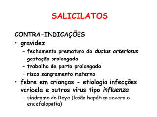 SALICILATOS
CONTRA-INDICAÇÕES
• gravidez
– fechamento prematuro do ductus arteriosus
– gestação prolongada
– trabalho de parto prolongado
– risco sangramento materno
• febre em crianças - etiologia infecções
varicela e outros vírus tipo influenza
– síndrome de Reye (lesão hepática severa e
encefalopatia)
 