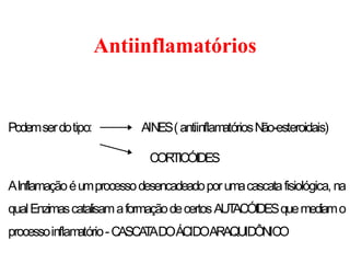Podemserdotipo: AINES(antiinflam
atóriosNão-esteroidais)
CORTICÓIDES
AInflamaçãoéumprocessodesencadeadoporumacascatafisiológica, na
qualEnzimascatalisamaformaçãodecertosAUT
ACÓIDESquemediamo
processoinflam
atório-CASCA
T
ADOÁCIDOARAQUIDÔNICO
Antiinflamatórios
 