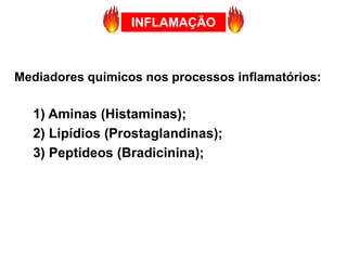 Mediadores químicos nos processos inflamatórios:
1) Aminas (Histaminas);
2) Lipídios (Prostaglandinas);
3) Peptídeos (Bradicinina);
INFLAMAÇÃO
 