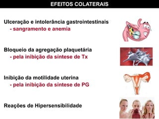 Ulceração e intolerância gastrointestinais
- sangramento e anemia
Bloqueio da agregação plaquetária
- pela inibição da síntese de Tx
Inibição da motilidade uterina
- pela inibição da síntese de PG
Reações de Hipersensibilidade
EFEITOS COLATERAIS
 
