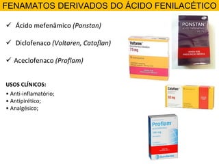 FENAMATOS DERIVADOS DO ÁCIDO FENILACÉTICO
 Ácido mefenâmico (Ponstan)
 Diclofenaco (Voltaren, Cataflan)
 Aceclofenaco (Proflam)
USOS CLÍNICOS:
• Anti-inflamatório;
• Antipirético;
• Analgésico;
 