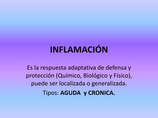 INFLAMACIÓN
Es la respuesta adaptativa de defensa y
protección (Químico, Biológico y Físico),
puede ser localizada o generalizada.
Tipos: AGUDA y CRONICA.
 