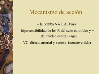 Mecanismo de acción –  la bomba Na-K ATPasa    hipersensibilidad de los R del seno carotídeo y + del núcleo central vagal VC  directa arterial y venosa  (controvertido) 