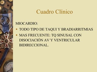 Cuadro Clínico MIOCARDIO: TODO TIPO DE TAQUI Y BRADIARRITMIAS MAS FRECUENTE: TQ SINUSAL CON DISOCIACIÓN AV Y VENTRICULAR BIDIRECCIONAL. 