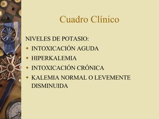 Cuadro Clínico NIVELES DE POTASIO: INTOXICACIÓN AGUDA HIPERKALEMIA INTOXICACIÓN CRÓNICA KALEMIA NORMAL O LEVEMENTE DISMINUIDA   