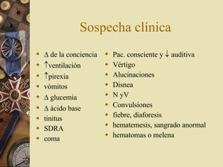 Sospecha clínica    de la conciencia  ventilación   pirexia  vómitos     glucemia    ácido base  tinitus  SDRA  coma Pac. consciente y    auditiva Vértigo Alucinaciones Disnea N yV Convulsiones fiebre, diaforesis hematemesis, sangrado anormal hematomas o melena 