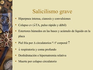 Salicilismo grave Hiperpnea intensa, cianosis y convulsiones Colapso cv (  TA, pulso rápido y débil) Estertores húmedos en las bases y acúmulo de líquido en la placa Piel fría por    circulatorios  c / tº corporal      respiratoria y coma profundo Deshidratación e hipernatremia relativa Muerte por colapso circulatorio 
