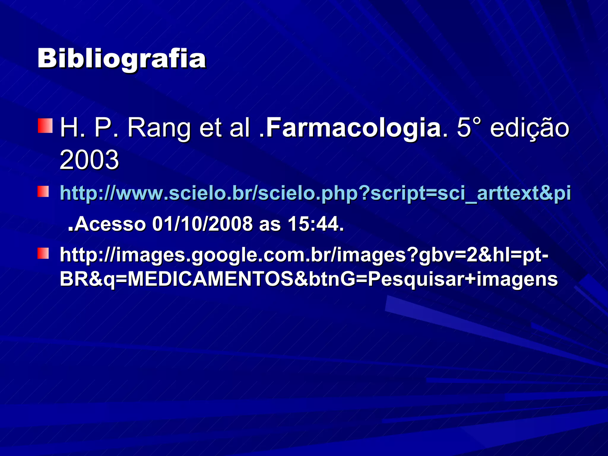 Bibliografia H. P. Rang et al . Farmacologia . 5° edição 2003 http://www.scielo.br/scielo.php?script=sci_arttext&pid=S0066-782X2005001600016  . Acesso 01/10/2008 as 15:44. http://images.google.com.br/images?gbv=2&hl=pt-BR&q=MEDICAMENTOS&btnG=Pesquisar+imagens 