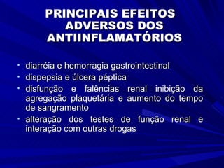 PRINCIPAIS EFEITOS ADVERSOS DOS ANTIINFLAMATÓRIOS diarréia e hemorragia gastrointestinal dispepsia e úlcera péptica disfunção e falências renal inibição da agregação plaquetária e aumento do tempo de sangramento alteração dos testes de função renal e interação com outras drogas 