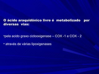 O ácido araquidônico livre é  metabolizado  por  diversas  vias: pela acido graxo ciclooxigenase – COX -1 e COX - 2 através de várias lipoxigenases 
