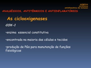 As ciclooxigenases   COX-1  enzima  essencial constitutiva  encontrada na maioria das células e tecidos produção de PGs para manutenção de funções fisiológicas analgésicos antitérmicos antiinflamatórios não hormonais ANALGÉSICOS, ANTITÉRMICOS E ANTIINFLAMATÓRIOS 